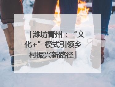 潍坊青州：“文化+”模式引领乡村振兴新路径