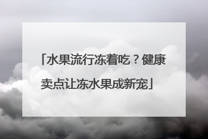 水果流行冻着吃？健康卖点让冻水果成新宠