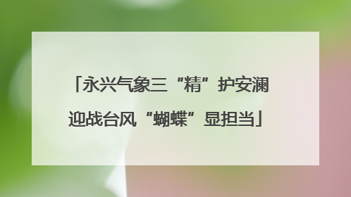 永兴气象三“精”护安澜 迎战台风“蝴蝶”显担当