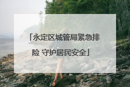 永定区城管局紧急排险 守护居民安全