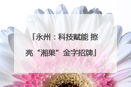 永州：科技赋能 擦亮“湘果”金字招牌