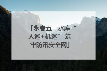 永春五一水库“人巡+机巡” 筑牢防汛安全网