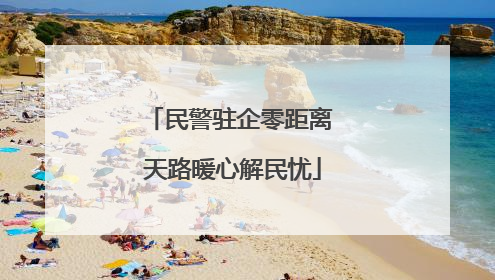 民警驻企零距离 天路暖心解民忧