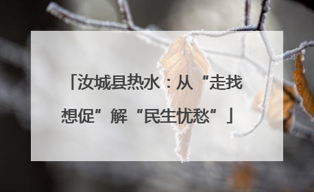 汝城县热水：从“走找想促”解“民生忧愁”