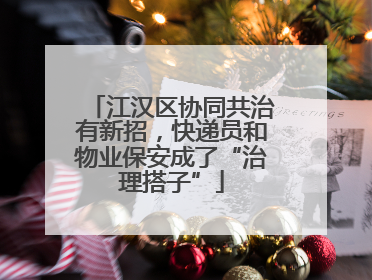 江汉区协同共治有新招，快递员和物业保安成了“治理搭子”