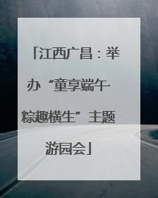 江西广昌：举办“童享端午·粽趣横生”主题游园会