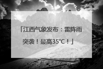 江西气象发布：雷阵雨突袭！最高35℃！