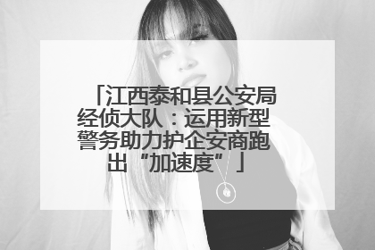 江西泰和县公安局经侦大队：运用新型警务助力护企安商跑出“加速度”
