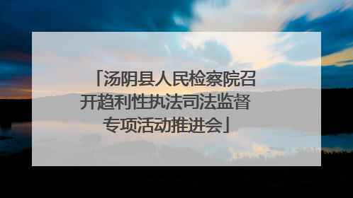 汤阴县人民检察院召开趋利性执法司法监督专项活动推进会