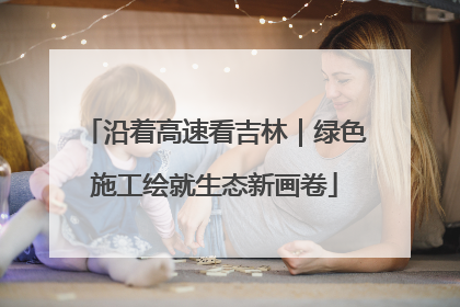 沿着高速看吉林｜绿色施工绘就生态新画卷