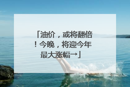 油价，或将翻倍！今晚，将迎今年最大涨幅→