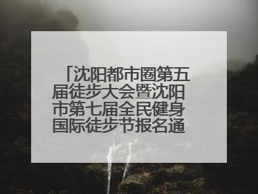 沈阳都市圈第五届徒步大会暨沈阳市第七届全民健身国际徒步节报名通道开启