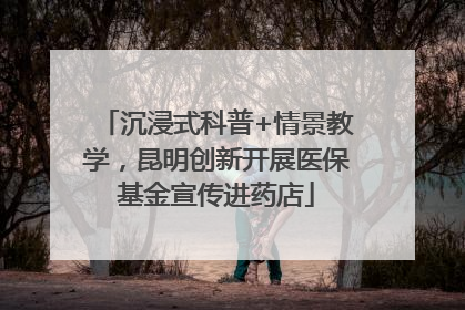 沉浸式科普+情景教学，昆明创新开展医保基金宣传进药店