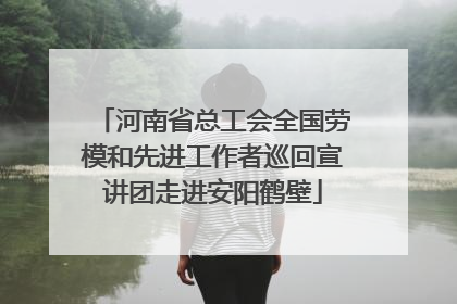 河南省总工会全国劳模和先进工作者巡回宣讲团走进安阳鹤壁