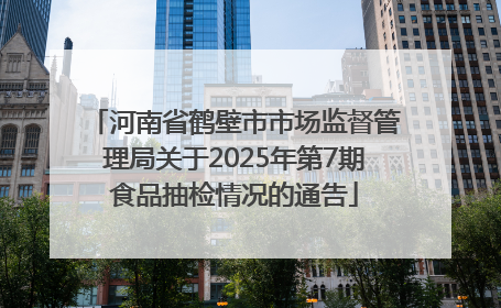 河南省鹤壁市市场监督管理局关于2025年第7期食品抽检情况的通告