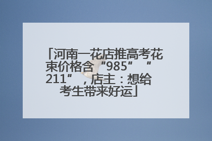 河南一花店推高考花束价格含“985”“211”，店主：想给考生带来好运