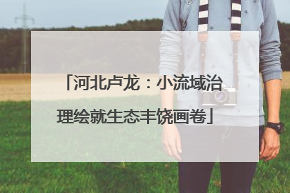 河北卢龙：小流域治理绘就生态丰饶画卷