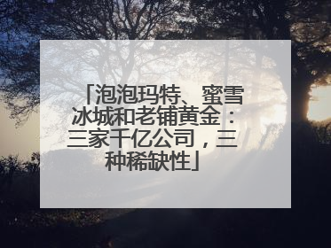 泡泡玛特、蜜雪冰城和老铺黄金：三家千亿公司，三种稀缺性