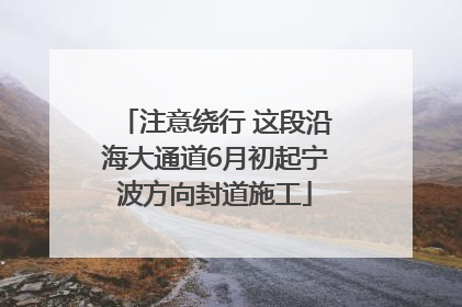 注意绕行 这段沿海大通道6月初起宁波方向封道施工