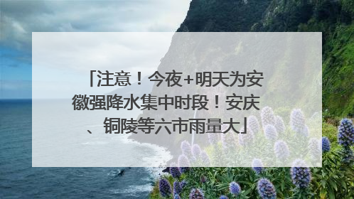 注意！今夜+明天为安徽强降水集中时段！安庆、铜陵等六市雨量大