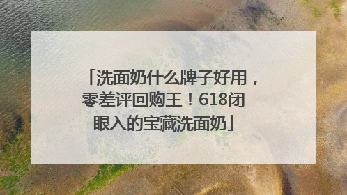 洗面奶什么牌子好用，零差评回购王！618闭眼入的宝藏洗面奶