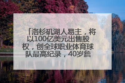洛杉矶湖人易主，将以100亿美元出售股权，创全球职业体育球队最高纪录，40岁詹姆斯：还没打算退役
