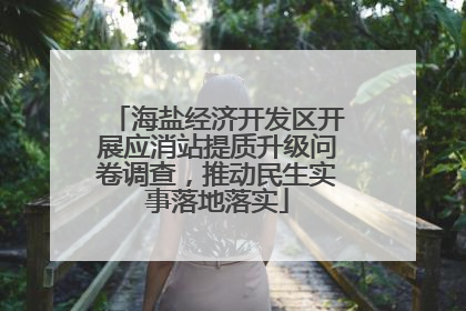 海盐经济开发区开展应消站提质升级问卷调查，推动民生实事落地落实