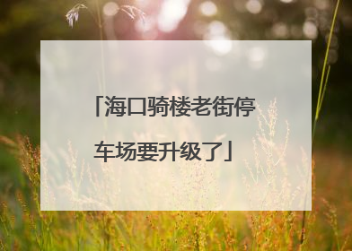 海口骑楼老街停车场要升级了