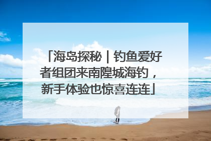 海岛探秘｜钓鱼爱好者组团来南隍城海钓，新手体验也惊喜连连