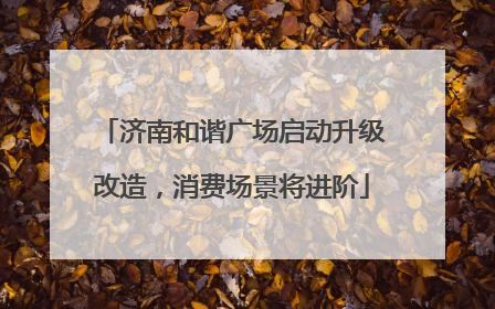 济南和谐广场启动升级改造，消费场景将进阶