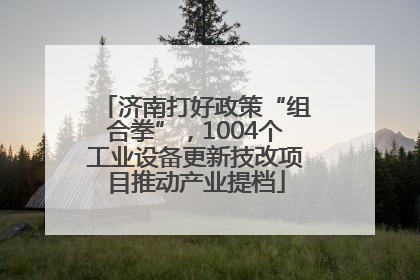 济南打好政策“组合拳”，1004个工业设备更新技改项目推动产业提档