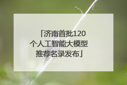 济南首批120个人工智能大模型推荐名录发布