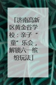 济南高新区黄金谷学校：亲子“童”乐会，解锁六一缤纷玩法