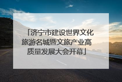 济宁市建设世界文化旅游名城暨文旅产业高质量发展大会开幕