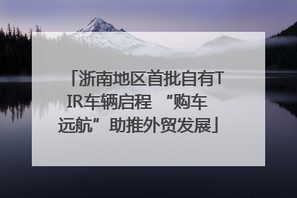 浙南地区首批自有TIR车辆启程 “购车远航”助推外贸发展
