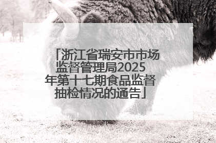 浙江省瑞安市市场监督管理局2025年第十七期食品监督抽检情况的通告