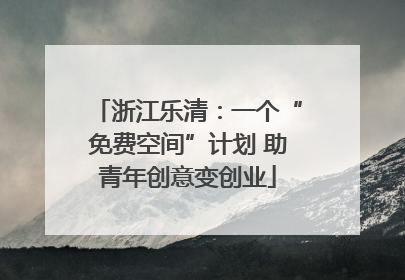 浙江乐清：一个“免费空间”计划 助青年创意变创业