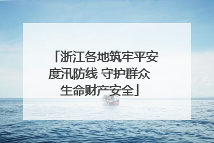 浙江各地筑牢平安度汛防线 守护群众生命财产安全