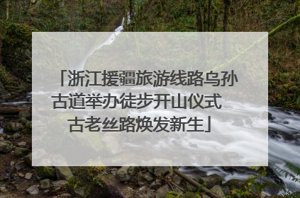 浙江援疆旅游线路乌孙古道举办徒步开山仪式 古老丝路焕发新生