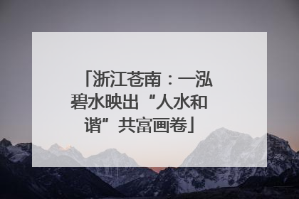 浙江苍南：一泓碧水映出“人水和谐”共富画卷