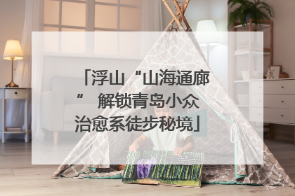 浮山“山海通廊” 解锁青岛小众治愈系徒步秘境