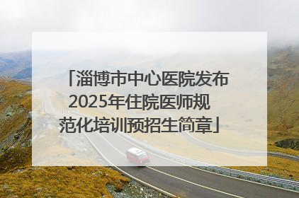 淄博市中心医院发布2025年住院医师规范化培训预招生简章