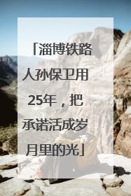 淄博铁路人孙保卫用25年，把承诺活成岁月里的光