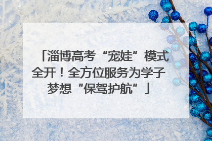 淄博高考“宠娃”模式全开！全方位服务为学子梦想“保驾护航”