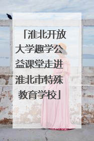 淮北开放大学趣学公益课堂走进淮北市特殊教育学校