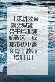 深耕教育聚势赋能 骨干培训领航致远—成都市初中语文骨干教师培训班