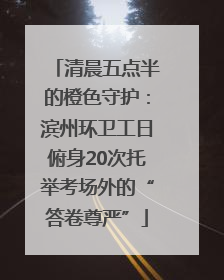 清晨五点半的橙色守护：滨州环卫工日俯身20次托举考场外的“答卷尊严”