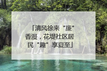 清风徐来“廉”香漫，花堤社区居民“趣”享夏至