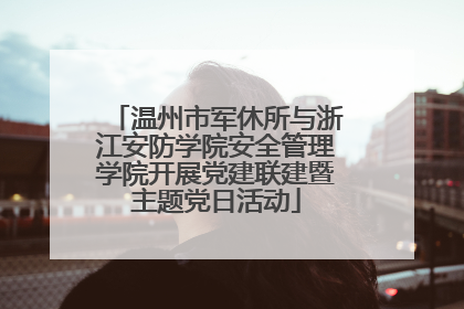 温州市军休所与浙江安防学院安全管理学院开展党建联建暨主题党日活动