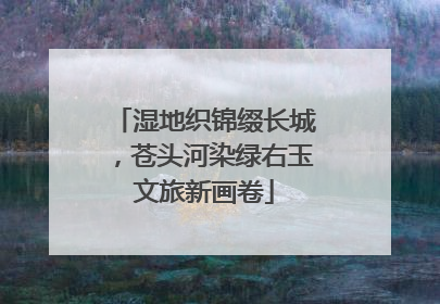 湿地织锦缀长城，苍头河染绿右玉文旅新画卷